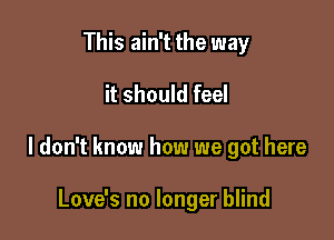 This ain't the way

it should feel

I don't know how we got here

Love's no longer blind