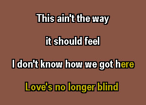 This ain't the way

it should feel

I don't know how we got here

Love's no longer blind