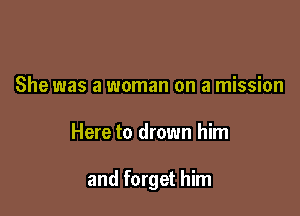 She was a woman on a mission

Here to drown him

and forget him