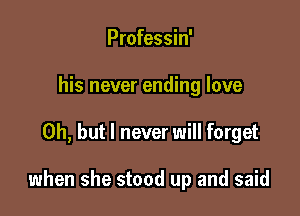 Professin'
his never ending love

Oh, but I never will forget

when she stood up and said