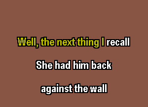 Well, the next thing I recall

She had him back

against the wall