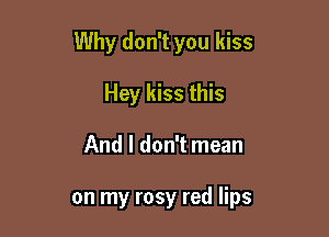 Why don't you kiss

Hey kiss this
And I don't mean

on my rosy red lips