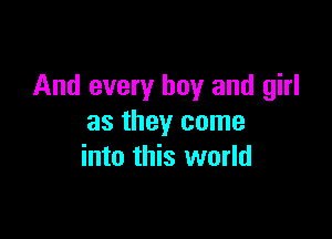 And every boy and girl

as they come
into this world