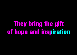 They bring the gift

of hope and inspiration