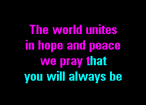 The world unites
in hope and peace

we pray that
you will always be