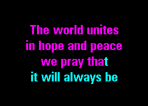 The world unites
in hope and peace

we pray that
it will always be