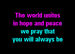 The world unites
in hope and peace

we pray that
you will always be