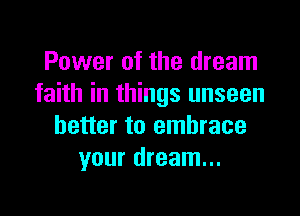 Power of the dream
faith in things unseen

better to embrace
your dream...