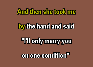 And then she took me

by the hand and said

ll only marry you

on one condition