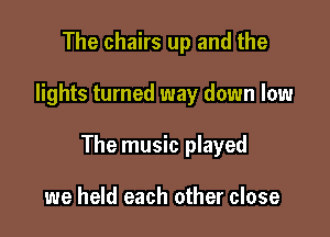 The chairs up and the

lights turned way down low

The music played

we held each other close