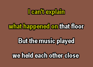 I can't explain

what happened on that floor

But the music played

we held each other close