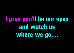 I pray you'll be our eyes

and watch us
where we 90....