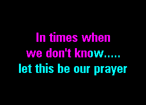 In times when
we don't know .....

let this be our prayer