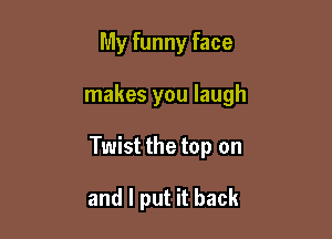 My funny face

makes you laugh

Twist the top on

and I put it back