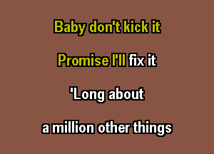 Baby don't kick it
Promise I'll FIX it

'Long about

a million other things