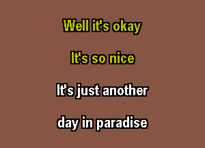 Well it's okay

It's so nice
It's just another

day in paradise