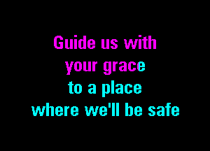 Guide us with
your grace

to a place
where we'll be safe