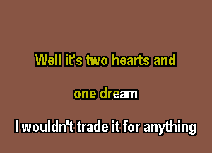 Well it's two hearts and

one dream

I wouldn't trade it for anything