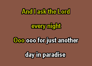 And I ask the Lord

every night

000 000 forjust another

day in paradise
