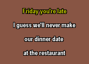 Friday you're late

I guess we'll never make

our dinner date

at the restaurant