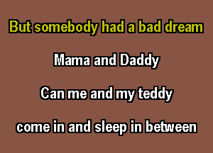 But somebody had a bad dream
Mama and Daddy
Can me and my teddy

come in and sleep in between