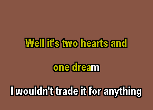 Well it's two hearts and

one dream

I wouldn't trade it for anything