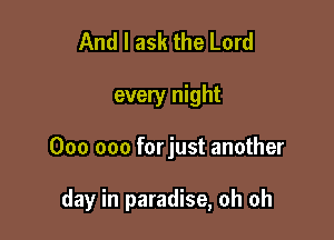 And I ask the Lord
every night

000 000 forjust another

day in paradise, oh oh