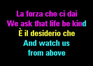La forza che ci dai
We ask that life be kind

E il desideriu che
And watch us
from above