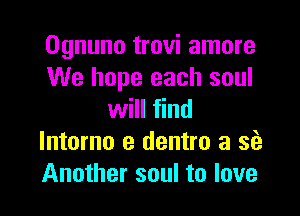 Ognuno trovi amore
We hope each soul

will find
lntorno e dentro a sie
Another soul to love