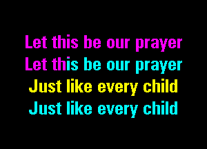 Let this be our prayer
Let this be our prayer

Just like every child
Just like every child