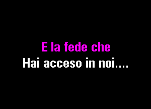 E la fede che

Hai acceso in noi....