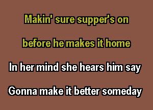 Makin' sure suppefs on
before he makes it home
In her mind she hears him say

Gonna make it better someday