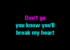 Don't go

you know you'll
break my heart