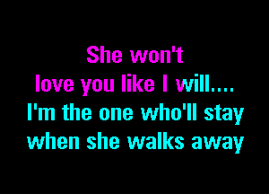 She won't
love you like I will....

I'm the one who'll stay
when she walks away