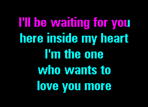 I'll be waiting for you
here inside my heart

I'm the one
who wants to
love you more