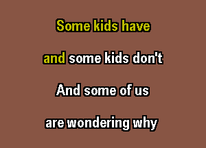 Some kids have
and some kids don't

And some of us

are wondering why