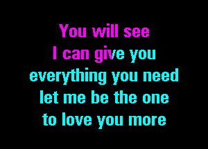 You will see
I can give you

everything you need
let me be the one
to love you more