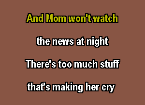 And Mom won't watch
the news at night

There's too much stuff

thafs making her cry