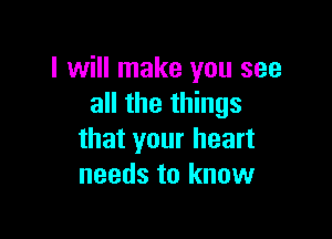 I will make you see
all the things

that your heart
needs to know