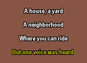 A house, a yard
A neighborhood

Where you can ride

But one voice was heard