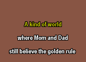 A kind of world

where Mom and Dad

still believe the golden rule