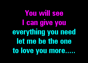 You will see
I can give you

everything you need
let me be the one
to love you more .....