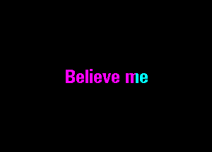 Believe me