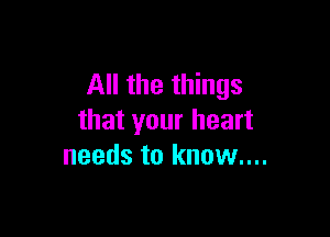 All the things

that your heart
needs to know....