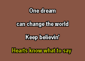 One dream
can change the world

Keep believin'

Hearts know what to say