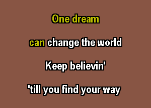 One dream
can change the world

Keep believin'

'till you find your way