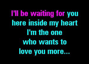 I'll be waiting for you
here inside my heart

I'm the one
who wants to
love you more...