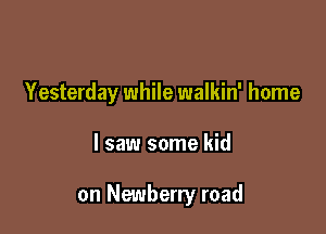 Yesterday while walkin' home

I saw some kid

on Newberry road