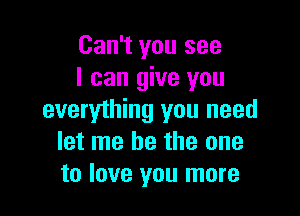 Can't you see
I can give you

everything you need
let me be the one
to love you more