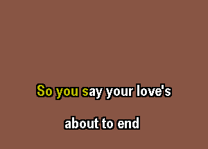 So you say your love's

about to end